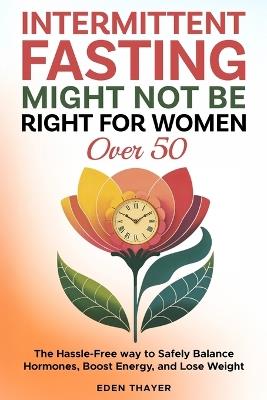 Intermittent Fasting Might NOT Be Right For Women Over 50: The Hassle-Free way to Safely Balance Hormones, Boost Energy, and Lose Weight - Eden Thayer - cover