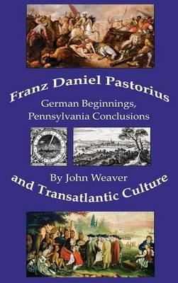 Franz Daniel Pastorius and Transatlantic Culture: German Beginnings, Pennsylvania Conclusions - John Weaver - cover