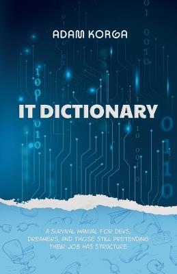 IT Dictionary: A survival manual for devs, dreamers, and those still pretending their job has structure. - Adam Korga - cover