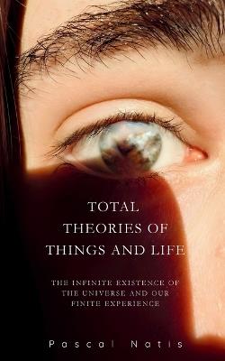 Total Theories of Things and Life: The Infinite Existence of the Universe and Our Finite Experience - Pascal Natis - cover