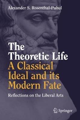 The Theoretic Life - A Classical Ideal and its Modern Fate: Reflections on the Liberal Arts - Alexander S. Rosenthal-Pubul - cover