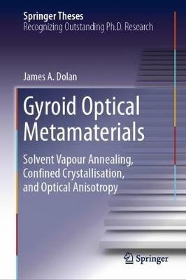 Gyroid Optical Metamaterials: Solvent Vapour Annealing, Confined Crystallisation, and Optical Anisotropy - James A. Dolan - cover