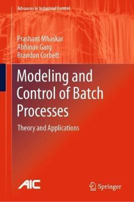 Modeling and Control of Batch Processes: Theory and Applications - Prashant Mhaskar,Abhinav Garg,Brandon Corbett - cover