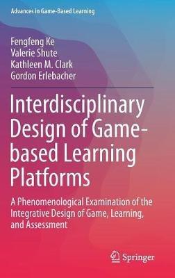 Interdisciplinary Design of Game-based Learning Platforms: A Phenomenological Examination of the Integrative Design of Game, Learning, and Assessment - Fengfeng Ke,Valerie Shute,Kathleen M. Clark - cover