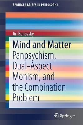 Mind and Matter: Panpsychism, Dual-Aspect Monism, and the Combination Problem - Jiri Benovsky - cover