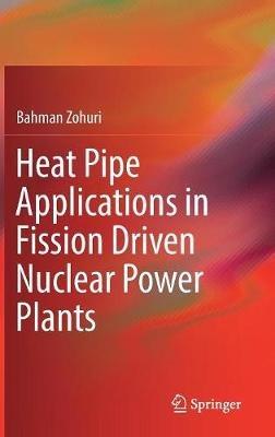 Heat Pipe Applications in Fission Driven Nuclear Power Plants - Bahman Zohuri - cover
