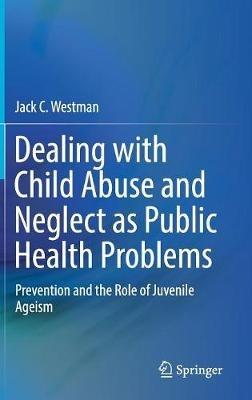 Dealing with Child Abuse and Neglect as Public Health Problems: Prevention and the Role of Juvenile Ageism - Jack C. Westman - cover