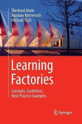 Learning Factories: Concepts, Guidelines, Best-Practice Examples - Eberhard Abele,Joachim Metternich,Michael Tisch - cover