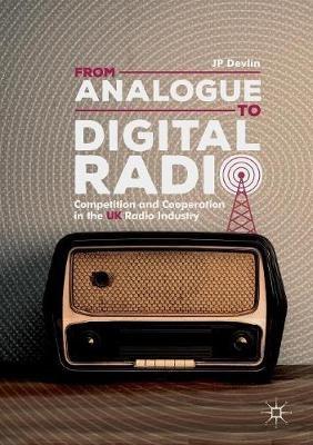 From Analogue to Digital Radio: Competition and Cooperation in the UK Radio Industry - JP Devlin - cover