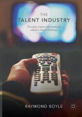 The Talent Industry: Television, Cultural Intermediaries and New Digital Pathways - Raymond Boyle - cover