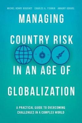 Managing Country Risk in an Age of Globalization: A Practical Guide to Overcoming Challenges in a Complex World - Michel Henry Bouchet,Charles A. Fishkin,Amaury Goguel - cover
