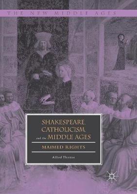 Shakespeare, Catholicism, and the Middle Ages: Maimed Rights - Alfred Thomas - cover