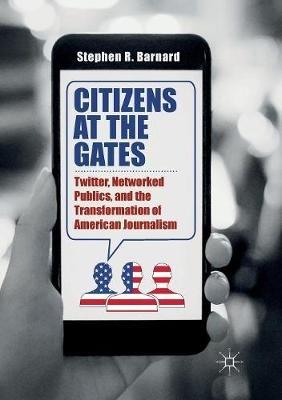 Citizens at the Gates: Twitter, Networked Publics, and the Transformation of American Journalism - Stephen R. Barnard - cover