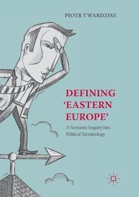 Defining ‘Eastern Europe’: A Semantic Inquiry into Political Terminology - Piotr Twardzisz - cover