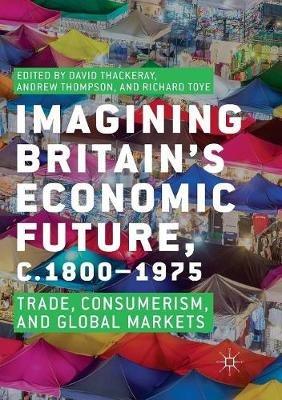 Imagining Britain’s Economic Future, c.1800–1975: Trade, Consumerism, and Global Markets - cover