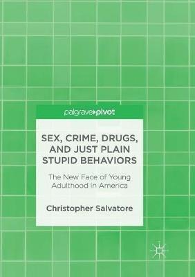 Sex, Crime, Drugs, and Just Plain Stupid Behaviors: The New Face of Young Adulthood in America - Christopher Salvatore - cover