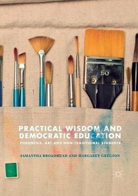 Practical Wisdom and Democratic Education: Phronesis, Art and Non-traditional Students - Samantha Broadhead,Margaret Gregson - cover