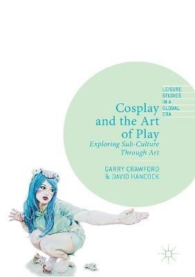 Cosplay and the Art of Play: Exploring Sub-Culture Through Art - Garry Crawford,David Hancock - cover