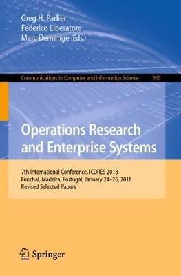 Operations Research and Enterprise Systems: 7th International Conference, ICORES 2018, Funchal, Madeira, Portugal, January 24–26, 2018, Revised Selected Papers - cover