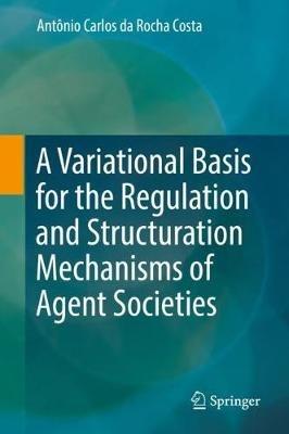 A Variational Basis for the Regulation and Structuration Mechanisms of Agent Societies - Antônio Carlos da Rocha Costa - cover