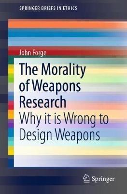The Morality of Weapons Research: Why it is Wrong to Design Weapons - John Forge - cover