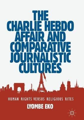 The Charlie Hebdo Affair and Comparative Journalistic Cultures: Human Rights Versus Religious Rites - Lyombe Eko - cover