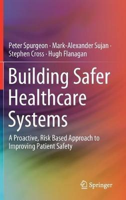 Building Safer Healthcare Systems: A Proactive, Risk Based Approach to Improving Patient Safety - Peter Spurgeon,Mark-Alexander Sujan,Stephen Cross - cover