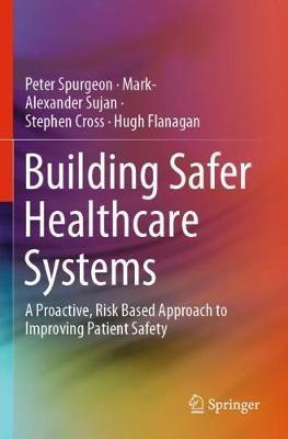 Building Safer Healthcare Systems: A Proactive, Risk Based Approach to Improving Patient Safety - Peter Spurgeon,Mark-Alexander Sujan,Stephen Cross - cover
