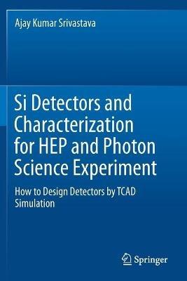 Si Detectors and Characterization for HEP and Photon Science Experiment: How to Design Detectors by TCAD Simulation - Ajay Kumar Srivastava - cover
