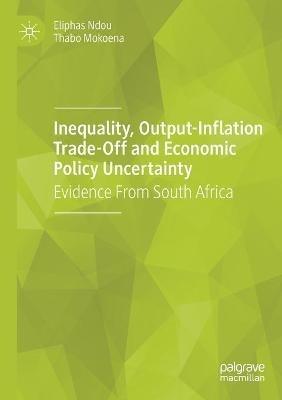 Inequality, Output-Inflation Trade-Off and Economic Policy Uncertainty: Evidence From South Africa - Eliphas Ndou,Thabo Mokoena - cover