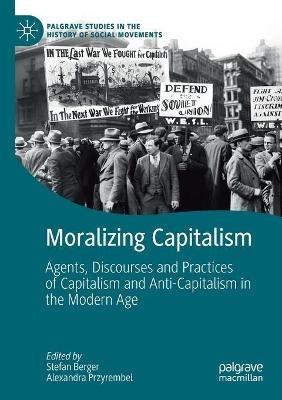 Moralizing Capitalism: Agents, Discourses and Practices of Capitalism and Anti-Capitalism in the Modern Age - cover