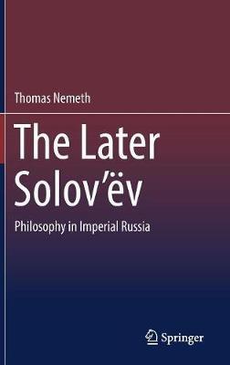 The Later Solov’ëv: Philosophy in Imperial Russia - Thomas Nemeth - cover