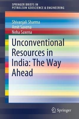 Unconventional Resources in India: The Way Ahead - Shivanjali Sharma,Amit Saxena,Neha Saxena - cover