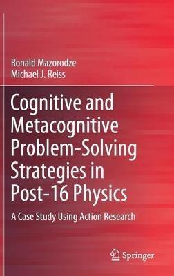 Cognitive and Metacognitive Problem-Solving Strategies in Post-16 Physics: A Case Study Using Action Research - Ronald Mazorodze,Michael J. Reiss - cover