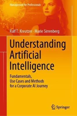 Understanding Artificial Intelligence: Fundamentals, Use Cases and Methods for a Corporate AI Journey - Ralf T. Kreutzer,Marie Sirrenberg - cover