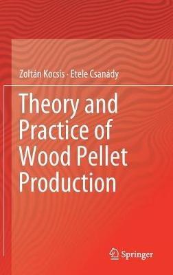 Theory and Practice of Wood Pellet Production - Zoltán Kocsis,Etele Csanády - cover