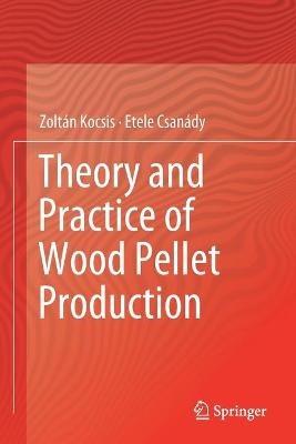 Theory and Practice of Wood Pellet Production - Zoltán Kocsis,Etele Csanády - cover