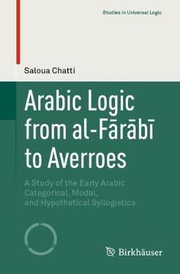 Arabic Logic from al-Farabi to Averroes: A Study of the Early Arabic Categorical, Modal, and Hypothetical Syllogistics - Saloua Chatti - cover