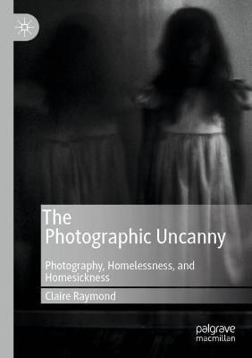 The Photographic Uncanny: Photography, Homelessness, and Homesickness - Claire Raymond - cover