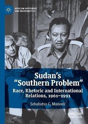 Sudan’s “Southern Problem”: Race, Rhetoric and International Relations, 1961-1991 - Sebabatso C. Manoeli - cover