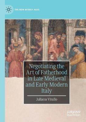 Negotiating the Art of Fatherhood in Late Medieval and Early Modern Italy - Juliann Vitullo - cover