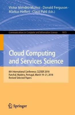 Cloud Computing and Services Science: 8th International Conference, CLOSER 2018, Funchal, Madeira, Portugal, March 19-21, 2018, Revised Selected Papers - cover