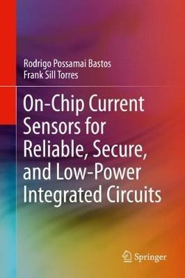 On-Chip Current Sensors for Reliable, Secure, and Low-Power Integrated Circuits - Rodrigo Possamai Bastos,Frank Sill Torres - cover