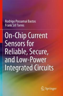 On-Chip Current Sensors for Reliable, Secure, and Low-Power Integrated Circuits - Rodrigo Possamai Bastos,Frank Sill Torres - cover