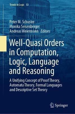 Well-Quasi Orders in Computation, Logic, Language and Reasoning: A Unifying Concept of Proof Theory, Automata Theory, Formal Languages and Descriptive Set Theory - cover