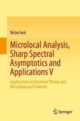 Microlocal Analysis, Sharp Spectral Asymptotics and Applications V: Applications to Quantum Theory and Miscellaneous Problems - Victor Ivrii - cover