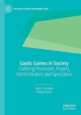 Gaelic Games in Society: Civilising Processes, Players, Administrators and Spectators - John Connolly,Paddy Dolan - cover