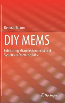 DIY MEMS: Fabricating Microelectromechanical Systems in Open Use Labs - Deborah Munro - cover