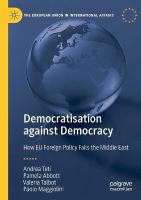Democratisation against Democracy: How EU Foreign Policy Fails the Middle East - Andrea Teti,Pamela Abbott,Valeria Talbot - cover