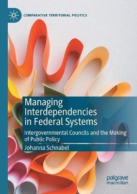Managing Interdependencies in Federal Systems: Intergovernmental Councils and the Making of Public Policy - Johanna Schnabel - cover